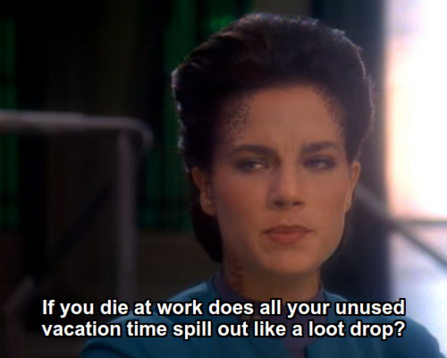 Jadzia:  If you die at work does all your unused vacation time spill out like a loot drop?