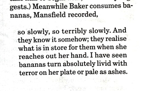 Mansfield describes her partner eating bananas "so slowly, so terribly slowly. And they know it somehow; they realise what is in store for them when she stretches out her hand. I have seen bananas turn absolutely livid with terror on her plate or pale as ashes."